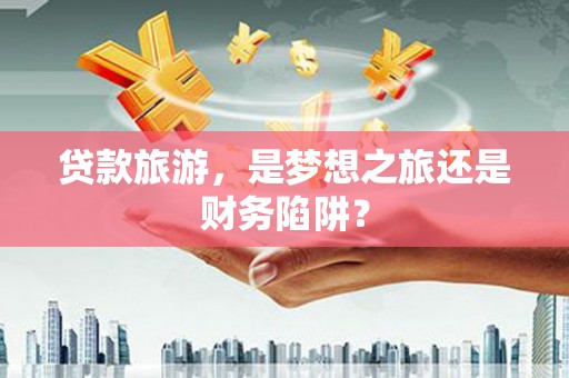 瑞芳贷款旅游，是梦想之旅还是财务陷阱？