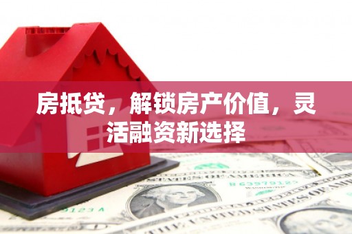 瑞芳房抵贷，解锁房产价值，灵活融资新选择