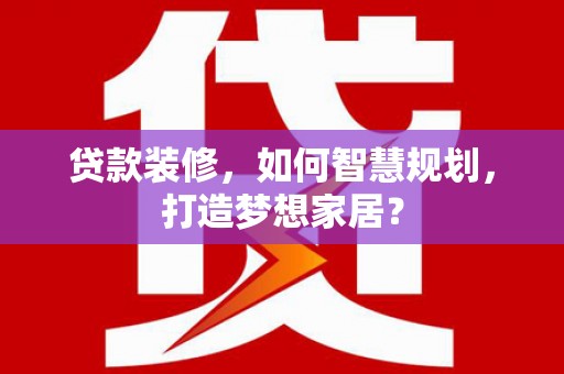 瑞芳贷款装修，如何智慧规划，打造梦想家居？