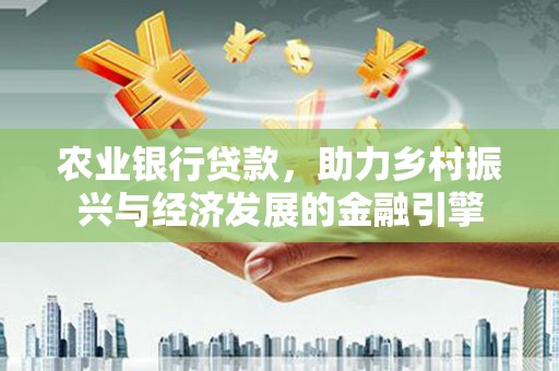 瑞芳农业银行贷款，助力乡村振兴与经济发展的金融引擎