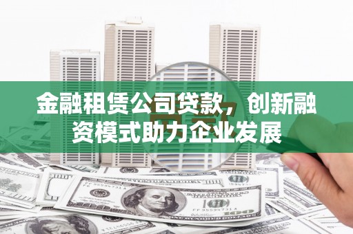 瑞芳金融租赁公司贷款，创新融资模式助力企业发展