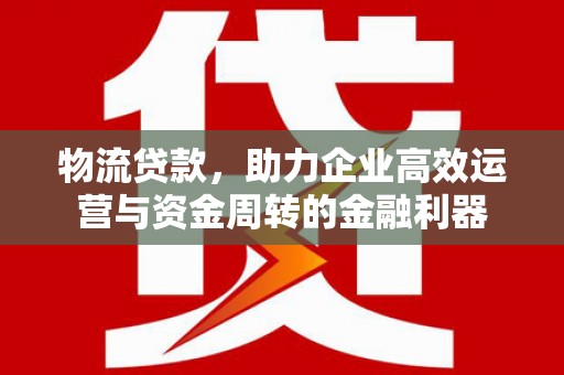 瑞芳物流贷款，助力企业高效运营与资金周转的金融利器