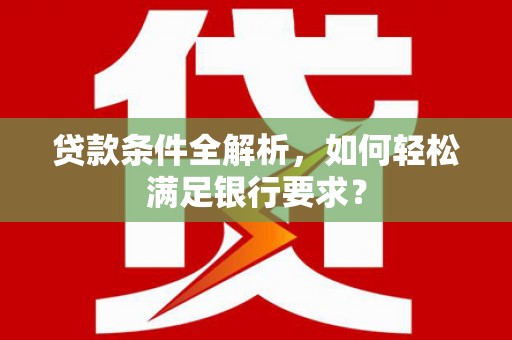 瑞芳贷款条件全解析，如何轻松满足银行要求？