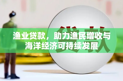 瑞芳渔业贷款，助力渔民增收与海洋经济可持续发展
