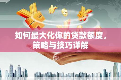 瑞芳如何最大化你的贷款额度，策略与技巧详解
