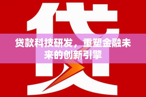 瑞芳贷款科技研发，重塑金融未来的创新引擎