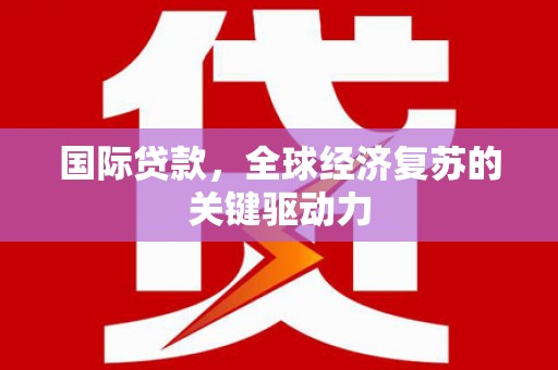 瑞芳国际贷款，全球经济复苏的关键驱动力