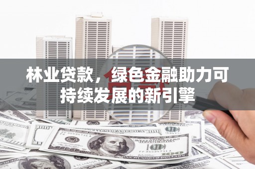 瑞芳林业贷款，绿色金融助力可持续发展的新引擎