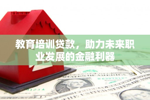 瑞芳教育培训贷款，助力未来职业发展的金融利器