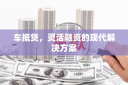 瑞芳车抵贷，灵活融资的现代解决方案