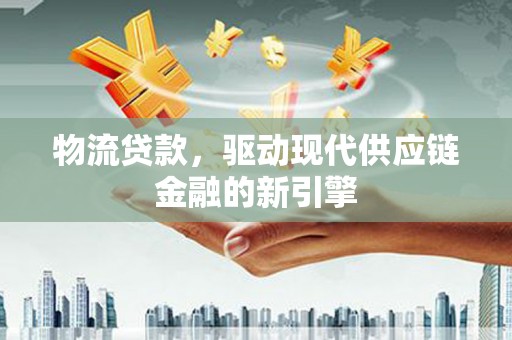 瑞芳物流贷款，驱动现代供应链金融的新引擎