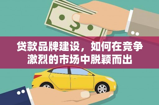 瑞芳贷款品牌建设，如何在竞争激烈的市场中脱颖而出
