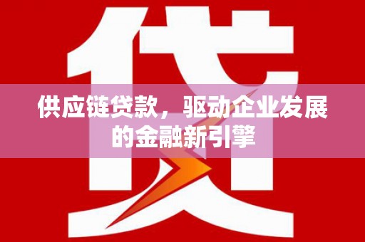 瑞芳供应链贷款，驱动企业发展的金融新引擎