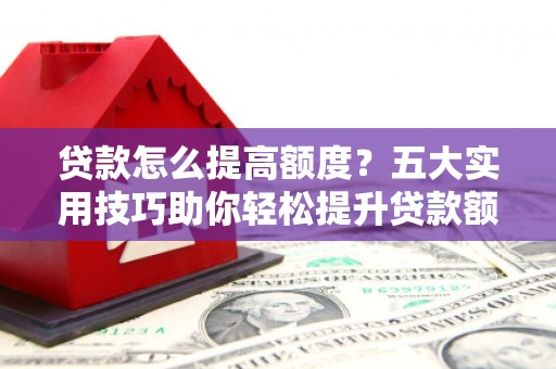 瑞芳贷款怎么提高额度？五大实用技巧助你轻松提升贷款额度