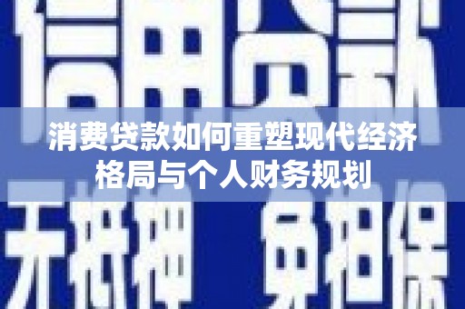 瑞芳消费贷款如何重塑现代经济格局与个人财务规划