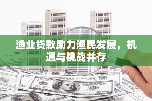 瑞芳渔业贷款助力渔民发展，机遇与挑战并存