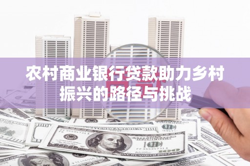 瑞芳农村商业银行贷款助力乡村振兴的路径与挑战