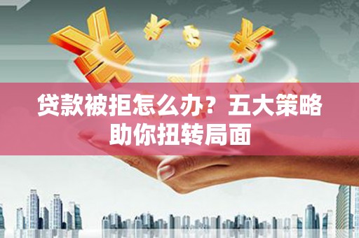瑞芳贷款被拒怎么办？五大策略助你扭转局面