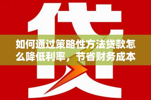 瑞芳如何通过策略性方法贷款怎么降低利率，节省财务成本