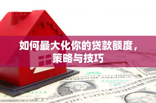 瑞芳如何最大化你的贷款额度，策略与技巧