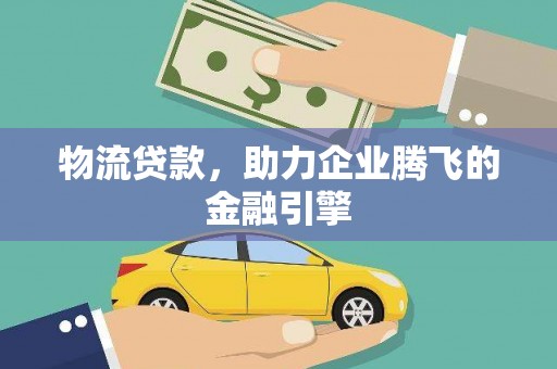 瑞芳物流贷款，助力企业腾飞的金融引擎