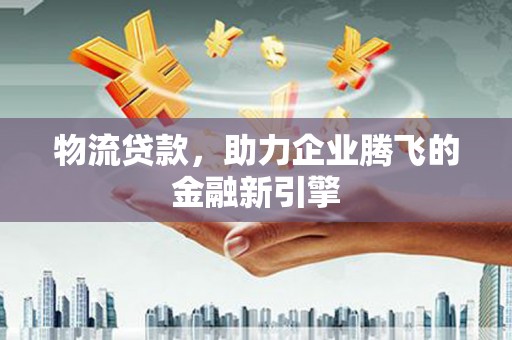 瑞芳物流贷款，助力企业腾飞的金融新引擎