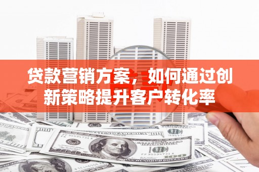 瑞芳贷款营销方案，如何通过创新策略提升客户转化率