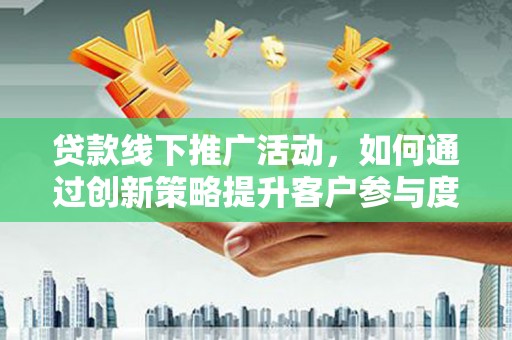 瑞芳贷款线下推广活动，如何通过创新策略提升客户参与度