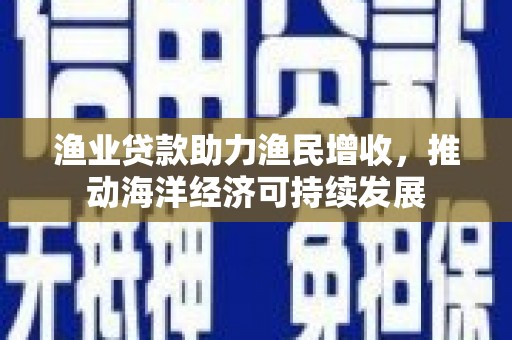 瑞芳渔业贷款助力渔民增收，推动海洋经济可持续发展