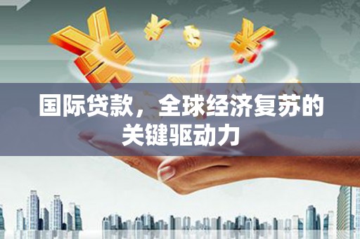 瑞芳国际贷款，全球经济复苏的关键驱动力
