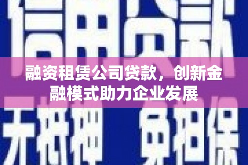 瑞芳融资租赁公司贷款，创新金融模式助力企业发展