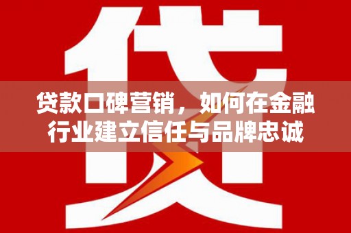 瑞芳贷款口碑营销，如何在金融行业建立信任与品牌忠诚