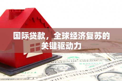 瑞芳国际贷款，全球经济复苏的关键驱动力