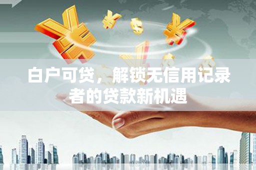 瑞芳白户可贷，解锁无信用记录者的贷款新机遇
