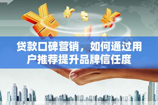 瑞芳贷款口碑营销，如何通过用户推荐提升品牌信任度
