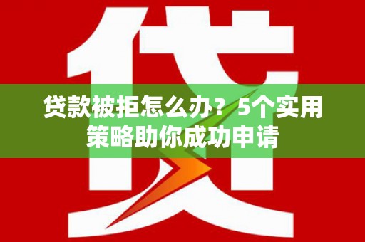 瑞芳贷款被拒怎么办？5个实用策略助你成功申请