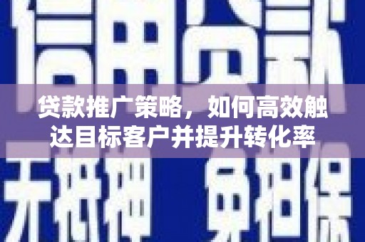 瑞芳贷款推广策略，如何高效触达目标客户并提升转化率
