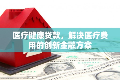 瑞芳医疗健康贷款，解决医疗费用的创新金融方案
