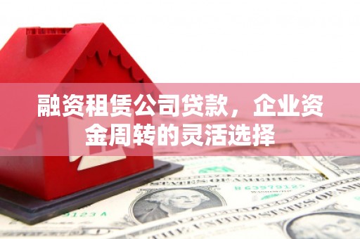 瑞芳融资租赁公司贷款，企业资金周转的灵活选择