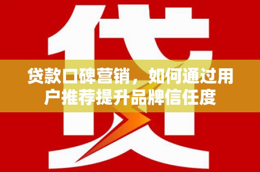 瑞芳贷款口碑营销，如何通过用户推荐提升品牌信任度
