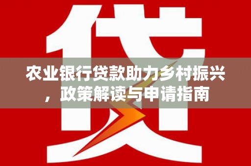 瑞芳农业银行贷款助力乡村振兴，政策解读与申请指南