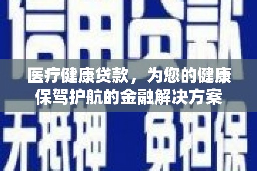瑞芳医疗健康贷款，为您的健康保驾护航的金融解决方案