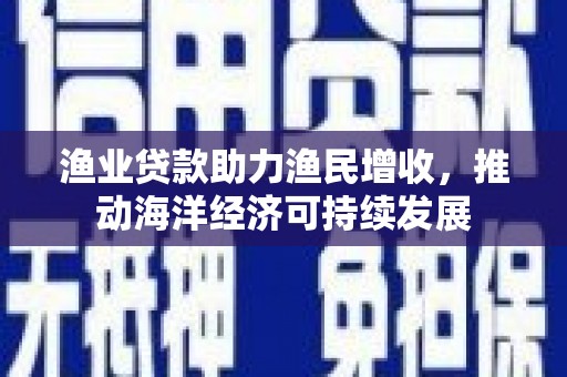 瑞芳渔业贷款助力渔民增收，推动海洋经济可持续发展