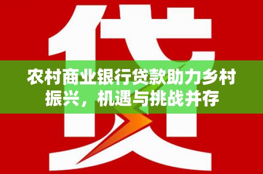 瑞芳农村商业银行贷款助力乡村振兴，机遇与挑战并存
