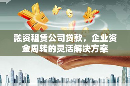 瑞芳融资租赁公司贷款，企业资金周转的灵活解决方案