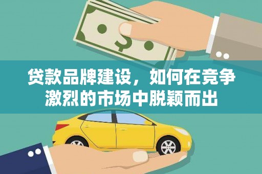 瑞芳贷款品牌建设，如何在竞争激烈的市场中脱颖而出