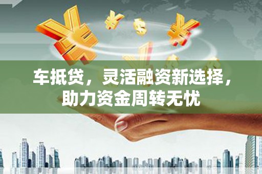 瑞芳车抵贷，灵活融资新选择，助力资金周转无忧