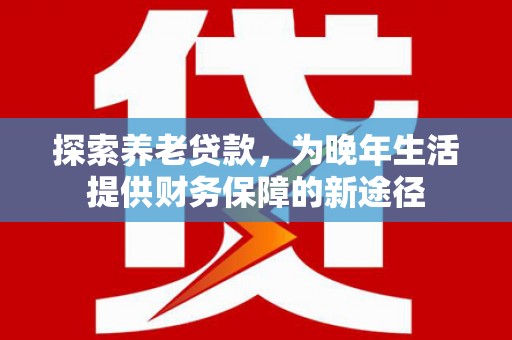 瑞芳探索养老贷款，为晚年生活提供财务保障的新途径