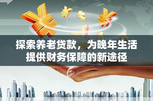 瑞芳探索养老贷款，为晚年生活提供财务保障的新途径
