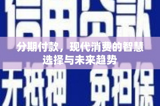 瑞芳分期付款，现代消费的智慧选择与未来趋势